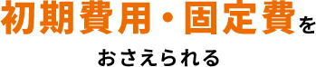 初期費用・固定費をおさえられる